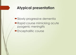 Atypical presentation
Slowly progressive dementia
Rapid course mimicking acute
pyogenic meningitis
Encephalitic course
 