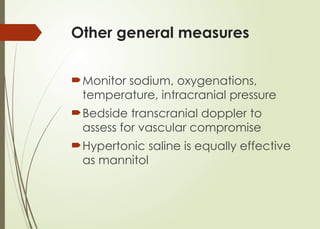 Other general measures
Monitor sodium, oxygenations,
temperature, intracranial pressure
Bedside transcranial doppler to
assess for vascular compromise
Hypertonic saline is equally effective
as mannitol
 