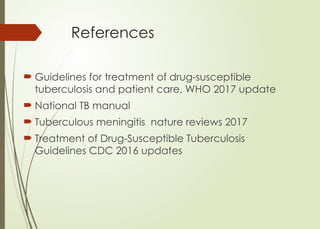 References
 Guidelines for treatment of drug-susceptible
tuberculosis and patient care, WHO 2017 update
 National TB manual
 Tuberculous meningitis nature reviews 2017
 Treatment of Drug-Susceptible Tuberculosis
Guidelines CDC 2016 updates
 