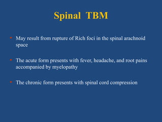 Spinal TBM
• May result from rupture of Rich foci in the spinal arachnoid
space
• The acute form presents with fever, headache, and root pains
accompanied by myelopathy
• The chronic form presents with spinal cord compression
 