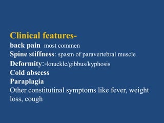 Clinical features-
back pain most commen
Spine stiffness: spasm of paravertebral muscle
Deformity:-knuckle/gibbus/kyphosis
Cold abscess
Paraplagia
Other constitutinal symptoms like fever, weight
loss, cough
 
