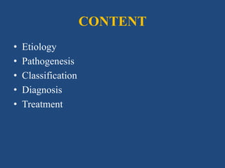 CONTENT
• Etiology
• Pathogenesis
• Classification
• Diagnosis
• Treatment
 