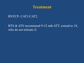 Treatment
• RNTCP- CAT1/CAT2.
• BTS & ATS recommend 9-12 mth ATT, extend to 18,
who do not tolerate Z.
 