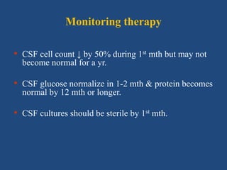 Monitoring therapy
• CSF cell count ↓ by 50% during 1st mth but may not
become normal for a yr.
• CSF glucose normalize in 1-2 mth & protein becomes
normal by 12 mth or longer.
• CSF cultures should be sterile by 1st mth.
 
