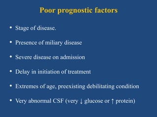 Poor prognostic factors
• Stage of disease.
• Presence of miliary disease
• Severe disease on admission
• Delay in initiation of treatment
• Extremes of age, preexisting debilitating condition
• Very abnormal CSF (very ↓ glucose or ↑ protein)
 