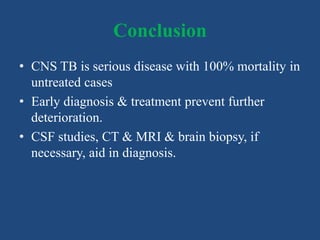 Conclusion
• CNS TB is serious disease with 100% mortality in
untreated cases
• Early diagnosis & treatment prevent further
deterioration.
• CSF studies, CT & MRI & brain biopsy, if
necessary, aid in diagnosis.
 