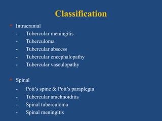 Classification
• Intracranial
- Tubercular meningitis
- Tuberculoma
- Tubercular abscess
- Tubercular encephalopathy
- Tubercular vasculopathy
• Spinal
- Pott’s spine & Pott’s paraplegia
- Tubercular arachnoiditis
- Spinal tuberculoma
- Spinal meningitis
 
