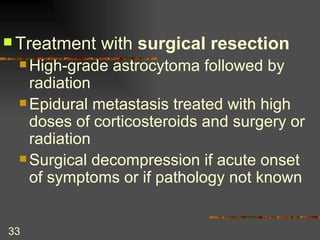 Treatment with  surgical resection High-grade astrocytoma followed by radiation Epidural metastasis treated with high doses of corticosteroids and surgery or radiation Surgical decompression if acute onset of symptoms or if pathology not known 
