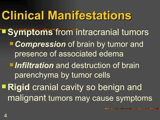 Clinical Manifestations Symptoms  from intracranial tumors Compression  of brain by tumor and presence of associated edema Infiltration  and destruction of brain parenchyma by tumor cells Rigid  cranial cavity so benign and malignant  tumors may cause symptoms 