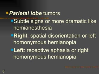 Parietal lobe  tumors Subtle signs or more dramatic like hemianesthesia Righ t: spatial disorientation or left homonymous hemianopia Left : receptive aphasia or right homonymous hemianopia  