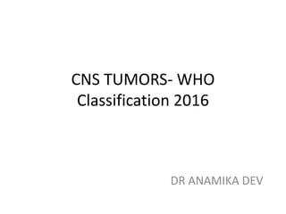 CNS TUMORS- WHO
Classification 2016
DR ANAMIKA DEV
 