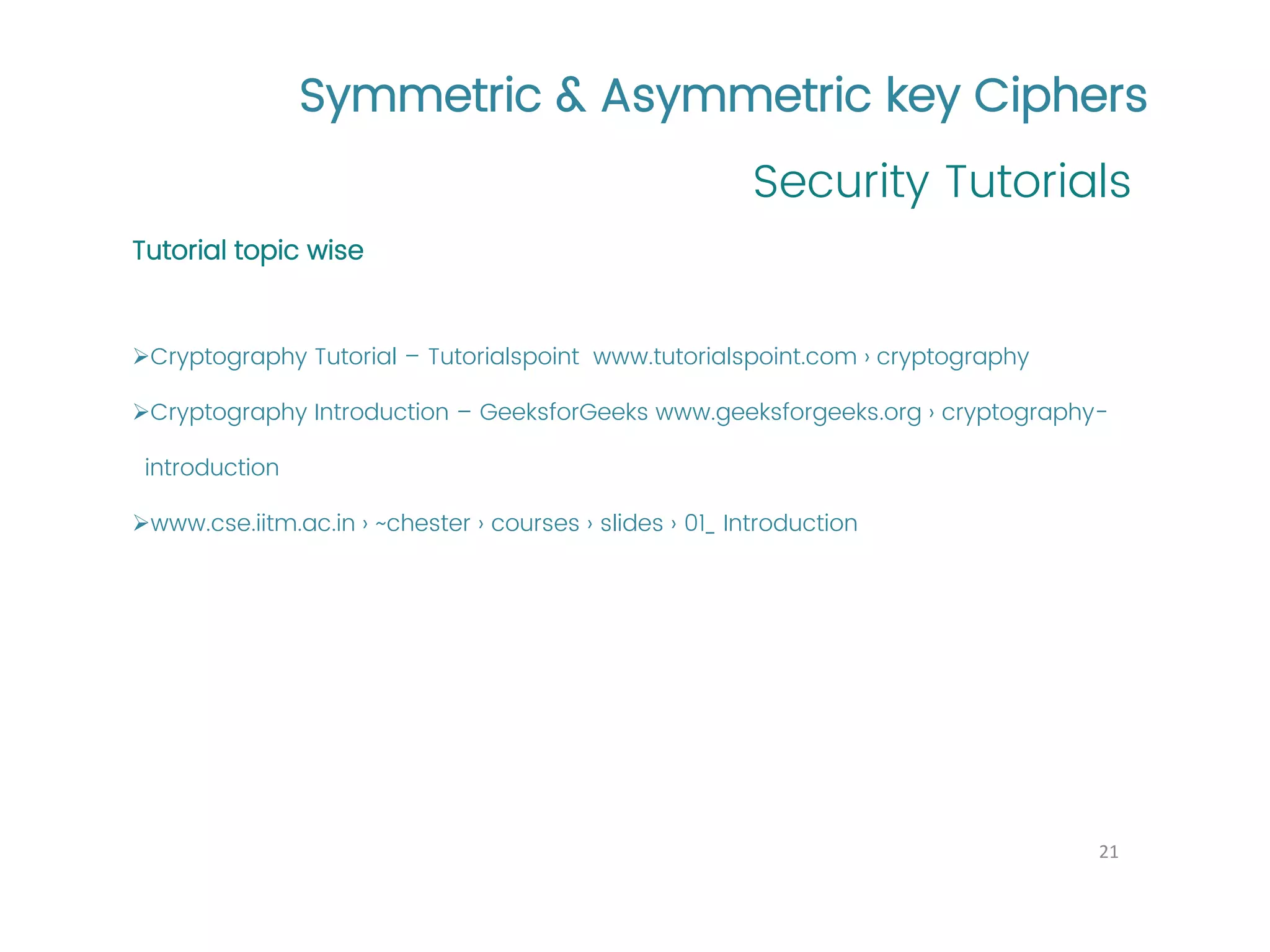 Symmetric & Asymmetric key Ciphers Security Tutorials 21 Tutorial topic wise ➢Cryptography Tutorial – Tutorialspoint www.tutorialspoint.com › cryptography ➢Cryptography Introduction – GeeksforGeeks www.geeksforgeeks.org › cryptography- introduction ➢www.cse.iitm.ac.in › ~chester › courses › slides › 01_ Introduction 