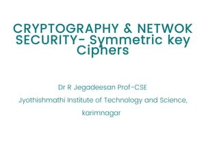 CRYPTOGRAPHY & NETWOK
SECURITY- Symmetric key
Ciphers
Dr R Jegadeesan Prof-CSE
Jyothishmathi Institute of Technology and Science,
karimnagar
 