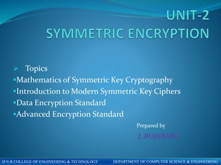 Topics
Mathematics of Symmetric Key Cryptography
Introduction to Modern Symmetric Key Ciphers
Data Encryption Standard
Advanced Encryption Standard
D N R COLLEGE OF ENGINEERING & TECHNOLOGY DEPARTMENT OF COMPUTER SCIENCE & ENGINEERING
Prepared by
L BUJJIBABU
 