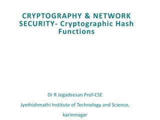 CRYPTOGRAPHY & NETWORK
SECURITY- Cryptographic Hash
Functions
Dr R Jegadeesan Prof-CSE
Jyothishmathi Institute of Technology and Science,
karimnagar
 