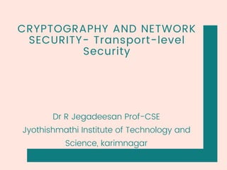 CRYPTOGRAPHY AND NETWORK
SECURITY- Transport-level
Security
Dr R Jegadeesan Prof-CSE
Jyothishmathi Institute of Technology and
Science, karimnagar
 