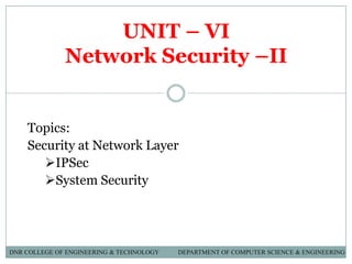 UNIT – VI
Network Security –II
Topics:
Security at Network Layer
IPSec
System Security
DNR COLLEGE OF ENGINEERING & TECHNOLOGY DEPARTMENT OF COMPUTER SCIENCE & ENGINEERING
 