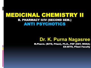 MEDICINAL CHEMISTRY II
B. PHARMACY II/IV (SECOND SEM.)
ANTI PSYCHOTICS
Dr. K. Purna Nagasree
M.Pharm. (BITS, Pilani), Ph.D., PDF (DST, WOSA)
EX-BITS, Pilani Faculty
 