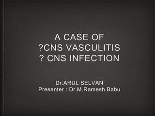 A CASE OF
?CNS VASCULITIS
? CNS INFECTION
Dr.ARUL SELVAN
Presenter : Dr.M.Ramesh Babu
 