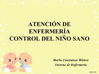 ATENCIÓN DE
ENFERMERÍA
CONTROL DEL NIÑO SANO

María Constanza Blanco
Interna de Enfermería

 