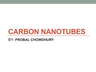 CARBON NANOTUBES
BY- PROBAL CHOWDHURY
 