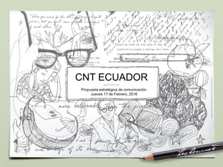 CNT ECUADOR
Propuesta estratégica de comunicación.
Jueves 17 de Febrero, 2016
 