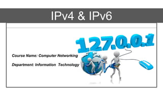IPv4 & IPv6
Course Name: Computer Networking
Department: Information Technology
 