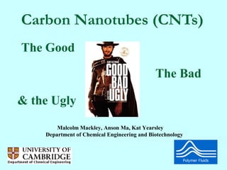 Carbon Nanotubes (CNTs)
The Good

                                             The Bad

& the Ugly
        Malcolm Mackley, Anson Ma, Kat Yearsley
    Department of Chemical Engineering and Biotechnology
 