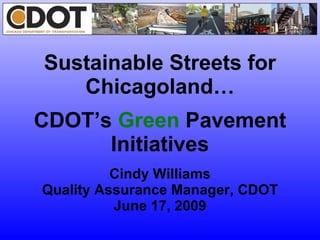 Sustainable Streets for Chicagoland… CDOT’s  Green  Pavement Initiatives Cindy Williams Quality Assurance Manager, CDOT June 17, 2009 
