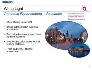 Aesthetic Enhancement – Ambiance Effect closest to sun light Brings out the best in buildings and streets Best natural ambience - perceived as more authentic  Most flexible color, works with all building materials Fresh and bright - lifts the atmosphere White Light White Light 