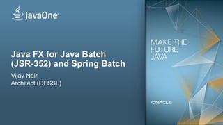 Copyright © 2012, Oracle and/or its affiliates. All rights reserved. Insert Information Protection Policy Classification from Slide 131
Java FX for Java Batch
(JSR-352) and Spring Batch
Vijay Nair
Architect (OFSSL)
 
