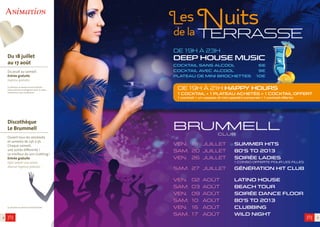 Animation
8 9
Du 18 juillet
au 17 août
Du jeudi au samedi.
Entrée gratuite
Ingresso gratuito.
La direction se réserve le droit d’entrée.
L’abus d’alcool est dangereux pour la santé,
consommez avec modération.
Discothèque
Le Brummell
Ouvert tous les vendredis
et samedis de 23h à 5h.
Chaque samedi,
une soirée differente !
Le meilleur du son clubbing !
Entrée gratuite
Ogni sabato una serata
diversa! Ingresso gratuito.
La direction se réserve le droit d’entrée.
De 19h à 23h
DEEP HOUSE music
cocktail sans alcool	 6€
cocktail avec alcool	 9€
plateau de mini brochettes 	 10€
Ven.	19	juillet	 Summer hits
sam.	20	juillet	 80’s to 2013
Ven. 	 26	 juillet	 Soirée Ladies
			 1 conso offerte pour les filles
sam. 	27	 juillet	 Génération hit club
Ven.	 02	août	 Latino house
sam.	03	août	 Beach tour
Ven.	 09	août	 Soirée Dance floor
sam.	10	 août	 80’s to 2013
Ven.	16	août	 Clubbing
sam.	17	 août	 Wild night
Les Nuitsde la
De 19h à 21h Happy hours
1 cocktail + 1 plateau achetés = 1 cocktail offert
1 cocktail + un vassoio di mini spiedini comprati = 1 cocktail offerto
 