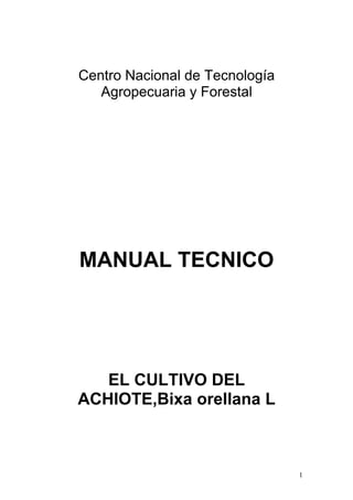 1
Centro Nacional de Tecnología
Agropecuaria y Forestal
MANUAL TECNICO
EL CULTIVO DEL
ACHIOTE,Bixa orellana L
 