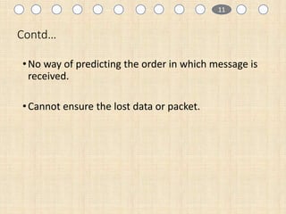 Contd…
•No way of predicting the order in which message is
received.
•Cannot ensure the lost data or packet.
1 11
 
