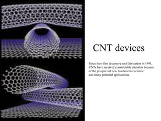 CNT devices Since their first discovery and fabrication in 1991, CNTs have received considerable attention because of the prospect of new fundamental science  and many potential applications. 