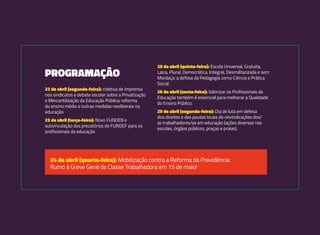 22 de abril (segunda-feira): coletiva de imprensa
nos sindicatos e debate escolar sobre a Privatização
e Mercantilização da Educação Pública: reforma
do ensino médio e outras medidas neoliberais na
educação.
23 de abril (terça-feira): Novo FUNDEB e
subvinculação dos precatórios do FUNDEF para os
profissionais da educação
PROGRAMAÇÃO
25 de abril (quinta-feira): Escola Universal, Gratuita,
Laica, Plural, Democrática, Integral, Desmilitarizada e sem
Mordaça: a defesa da Pedagogia como Ciência e Prática
Social.
26 de abril (sexta-feira): Valorizar os Profissionais da
Educação também é essencial para melhorar a Qualidade
do Ensino Público.
29 de abril (segunda-feira): Dia de luta em defesa
dos direitos e das pautas locais de reivindicações dos/
as trabalhadores/as em educação (ações diversas nas
escolas, órgãos públicos, praças e praias).
24 de abril (quarta-feira): Mobilização contra a Reforma da Previdência:
Rumo à Greve Geral da Classe Trabalhadora em 15 de maio!
 