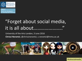 “Forget about social media,
it is all about…………………..”
Chrissi Nerantzi, @chrissinerantzi, c.nerantzi@mmu.ac.uk
#ualsocialmedia
3 June 2016
 