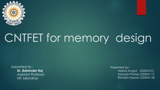 CNTFET for memory design
Presented by:-
Abisha Angral (23204101)
Mayank Pratap (23204111)
Rishabh Kapoor (23204118)
Submitted to:-
Dr. Balwinder Raj
Assistant Professor
NIT Jalandhar
 