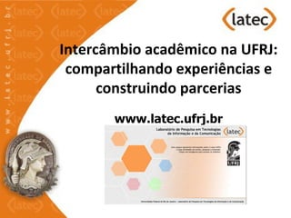 Intercâmbio acadêmico na UFRJ:
 compartilhando experiências e
      construindo parcerias
       www.latec.ufrj.br
 