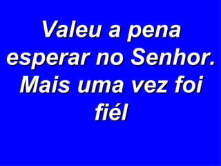 Valeu a pena esperar no Senhor. Mais uma vez foi fiél 