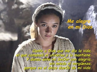 Canto a Dios que me dio la vida, el que comenzó el universo y lo mantiene. Y danzo ante mi Señor con alegría, sin miedo ni vergüenza, porque es el único dueño de mi vida. Me alegro  en mi Dios 