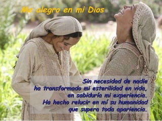 Sin necesidad de nadie ha transformado mi esterilidad en vida, en sabiduría mi experiencia. Ha hecho relucir en mí su humanidad que supera toda apariencia. Me alegro en mi Dios 