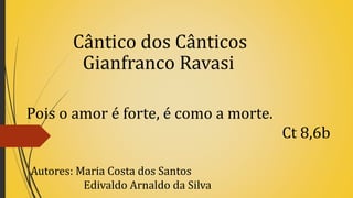Cântico dos Cânticos
Gianfranco Ravasi
Pois o amor é forte, é como a morte.
Ct 8,6b
Autores: Maria Costa dos Santos
Edivaldo Arnaldo da Silva
 
