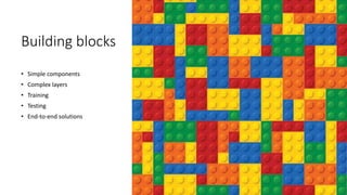 Building blocks
• Simple components
• Complex layers
• Training
• Testing
• End-to-end solutions
 