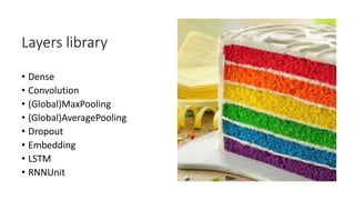 Layers library
• Dense
• Convolution
• (Global)MaxPooling
• (Global)AveragePooling
• Dropout
• Embedding
• LSTM
• RNNUnit
 