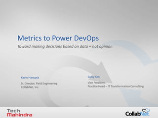 1 Copyright ©2014 CollabNet, Inc. All Rights Reserved.
Metrics to Power DevOps
Toward making decisions based on data – not opinion
Sujoy Sen
Sr. Director, Field Engineering
CollabNet, Inc.
Kevin Hancock
Vice President
Practice Head – IT Transformation Consulting
 