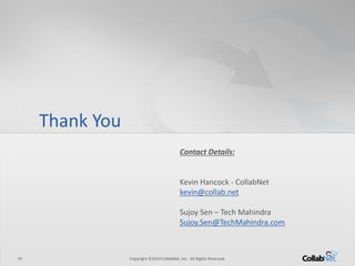 37 Copyright ©2014 CollabNet, Inc. All Rights Reserved.37 Copyright ©2014 CollabNet, Inc. All Rights Reserved.
Thank You
Contact Details:
Kevin Hancock - CollabNet
kevin@collab.net
Sujoy Sen – Tech Mahindra
Sujoy.Sen@TechMahindra.com
 