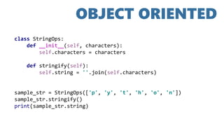 OBJECT ORIENTED
class StringOps:
def __init__(self, characters):
self.characters = characters
def stringify(self):
self.string = ''.join(self.characters)
sample_str = StringOps(['p', 'y', 't', 'h', 'o', 'n'])
sample_str.stringify()
print(sample_str.string)
 