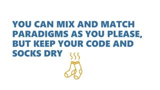 YOU CAN MIX AND MATCH
PARADIGMS AS YOU PLEASE,
BUT KEEP YOUR CODE AND
SOCKS DRY
 
