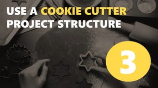 USE A COOKIE CUTTER
PROJECT STRUCTURE
3
 